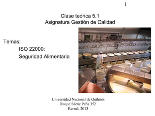 1
Clase teórica 5.1
Asignatura Gestión de Calidad
Temas:
ISO 22000:
Seguridad Alimentaria
Universidad Nacional de Quilmes
Roque Sáenz Peña 352
Bernal, 2013
 