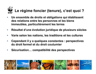 Le régime foncier (tenure), c’est quoi ?
•   Un ensemble de droits et obligations qui établissent
    des relations entre les personnes et les biens
    immeubles, particulièrement les terres
•   Résultat d’une évolution juridique de plusieurs siècles
•   Varie selon les nations, les traditions et les cultures
•   Cependant il y a quelques constantes : perspectives
    du droit formel et du droit coutumier
•   Sécurisation… compatibilité des perspectives
 