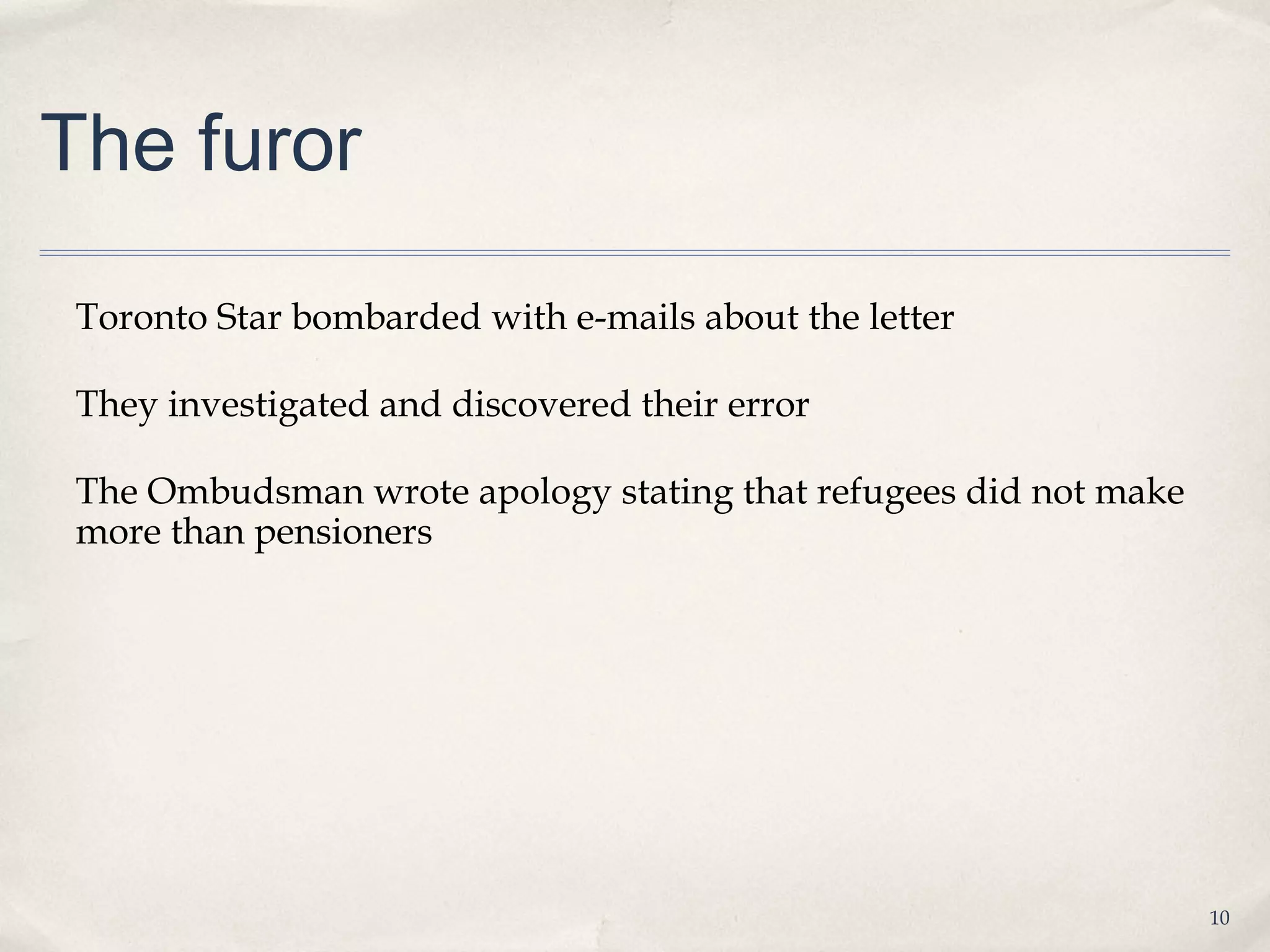 The furor

 Toronto Star bombarded with e-mails about the letter

 They investigated and discovered their error

 The Ombudsman wrote apology stating that refugees did not make
 more than pensioners




                                                                  10
 
