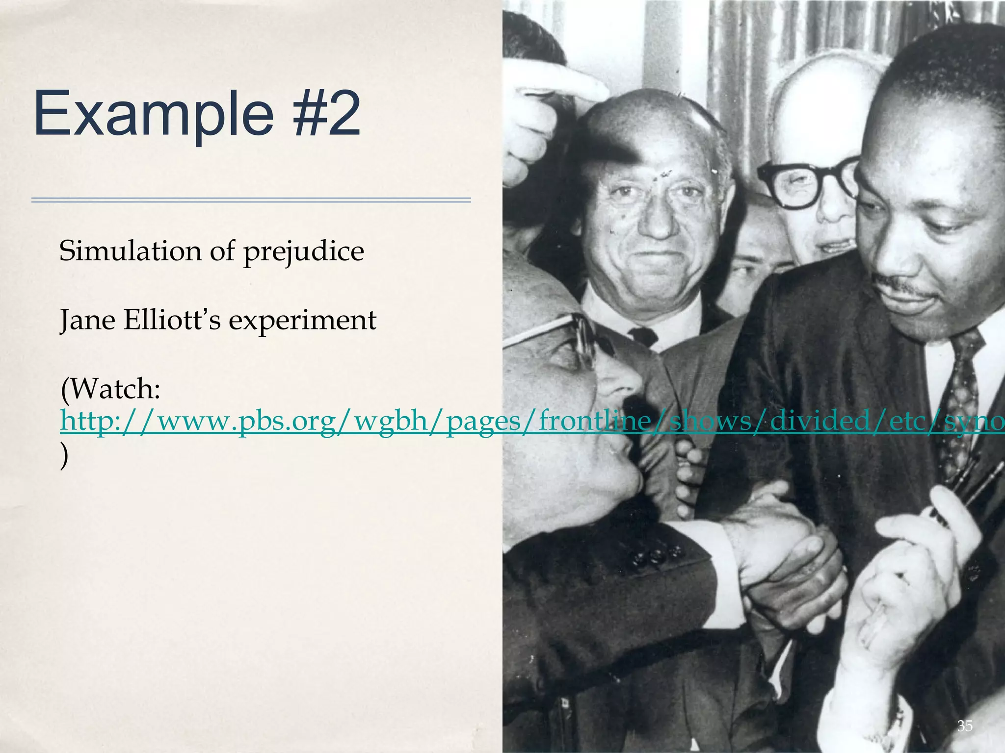 Example #2

Simulation of prejudice

Jane Elliott’s experiment

(Watch:
http://www.pbs.org/wgbh/pages/frontline/shows/divided/etc/syno
)




                                                          35
 