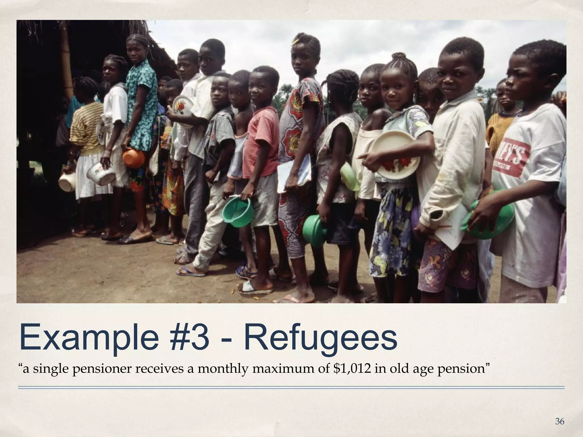 Example #3 - Refugees
“a single pensioner receives a monthly maximum of $1,012 in old age pension”


                                                                               36
 