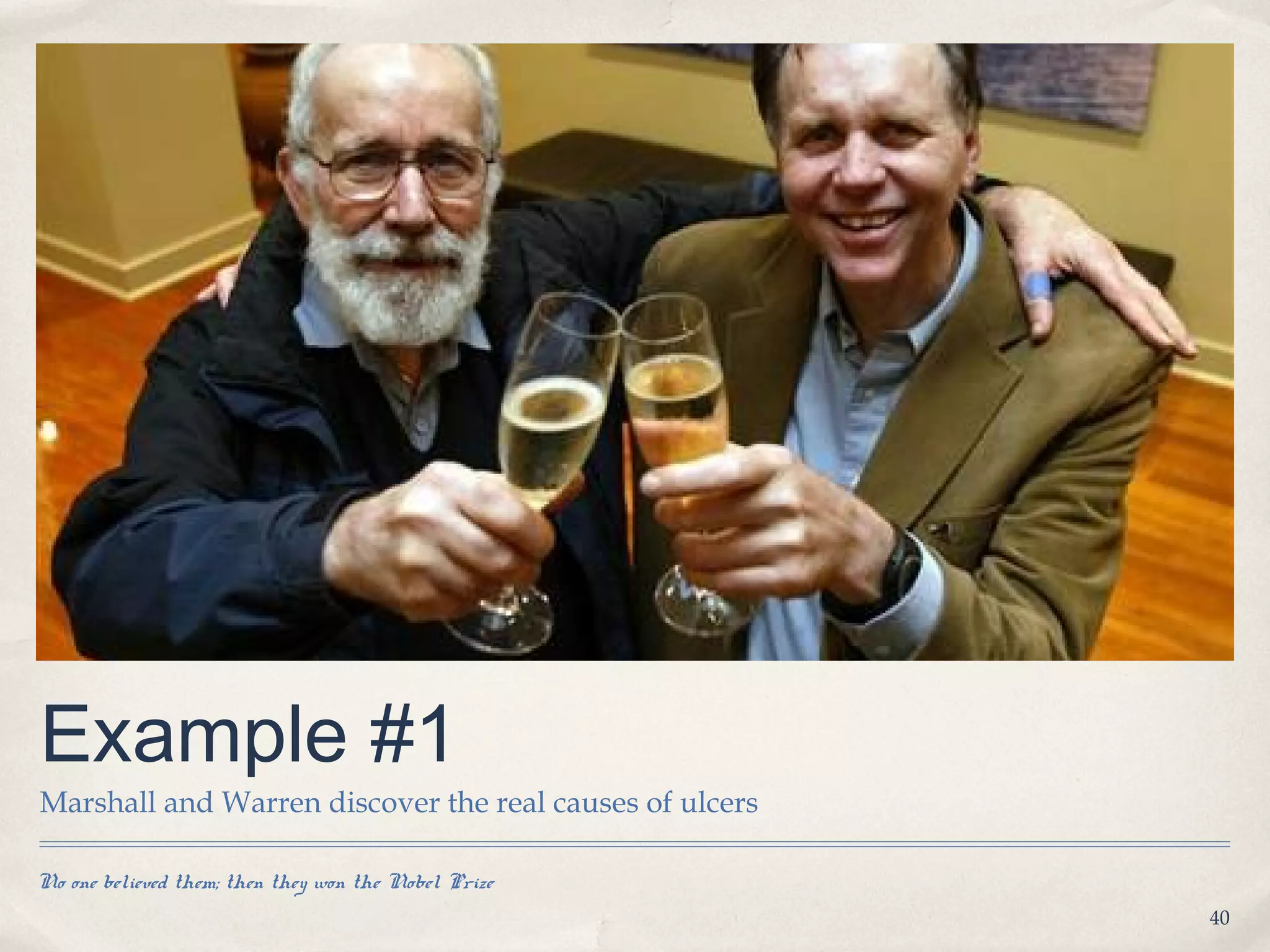 Example #1
Marshall and Warren discover the real causes of ulcers

No one believed them; then they won the Nobel Prize
                                                         40
 