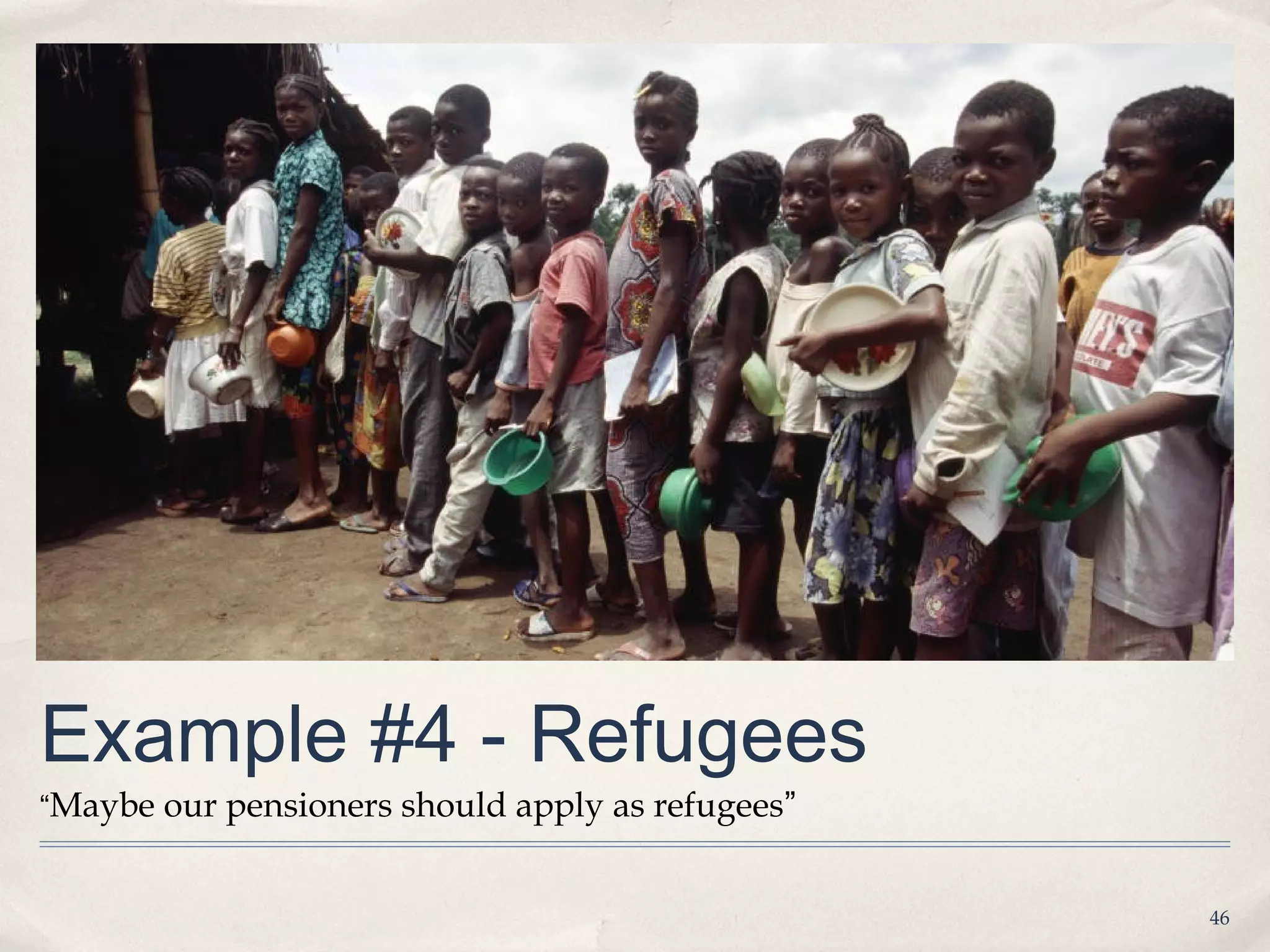 Example #4 - Refugees
“Maybe our pensioners should apply as refugees”


                                                  46
 