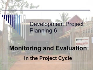 Development Project Planning 6 Monitoring and Evaluation In the Project Cycle 