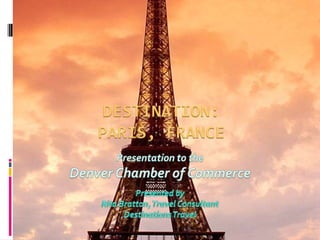 Destination: Paris, France Presentation to the  Denver Chamber of Commerce Presented byRita Bratton, Travel ConsultantDestinations Travel 