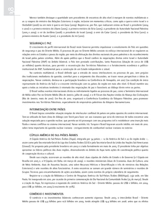 38
             Merece também destaque a quantidade sem precedentes de encontros de alto nível à margem de eventos multilaterais e
     as 12 viagens do ministro das Relações Exteriores à região, inclusive em momentos críticos, como após a guerra entre Israel e o
     Hezbollah (2006) ou em meio à guerra em Gaza (2009). Registra-se, por fim, que realizaram visitas ao Brasil o presidente (2004
     e 2010) e o primeiro-ministro do Líbano (2005), o primeiro-ministro da Síria (2005), o presidente da Autoridade Nacional Palestina
     (2005 e 2009), o rei da Jordânia (2008), o presidente de Israel (2009), o emir do Catar (2010), o presidente da Síria (2010), o
     primeiro-ministro do Kuaite (2010), e o presidente do Irã (2010).

            SEGurança E Paz
              O crescimento do perfil internacional do Brasil neste Governo permitiu impulsionar o envolvimento do País em questões
     de segurança e paz do Oriente Médio. O processo de paz no Oriente Médio consiste no esforço internacional de se regularem as
     relações entre os Estados e povos da região, por meio da efetivação dos direitos nacionais do povo palestino e do reconhecimento
     de Israel pelos países vizinhos. Além do apoio político que o Brasil confere às negociações diretas entre Israel e Autoridade
     Nacional Palestina (ANP) no âmbito bilateral, o País tem prestado contribuições, tanto financeiras (doação de cerca de US$
     20 milhões) quanto técnicas, para permitir a reconstrução dos Territórios Palestinos e o fortalecimento econômico e político-
     institucional da ANP, fundamental para a construção de um Estado independente e viável.
              No contexto multilateral, o Brasil defende que a entrada de novos interlocutores no processo de paz, sem prejuízo
     dos tradicionais mediadores da questão, contribui para o arejamento das discussões, ao trazer novas perspectivas e ideias às
     negociações. Nesse contexto, destaca-se a participação brasileira na Conferência de Annapolis, em 2007 (na condição de único
     representante da América do Sul) e a crescente interlocução com os países da região em mais alto nível. O Brasil mantém seu
     apoio a todas as iniciativas tendentes à retomada das negociações de paz e favoráveis ao diálogo direto entre as partes.
              O Brasil sediou eventos internacionais direta ou indiretamente ligados ao processo de paz, como o Seminário Internacional
     de Mídia sobre Paz no Oriente Médio (Rio de Janeiro, julho de 2009), e o III Fórum das Nações Unidas da Aliança das Civilizações
     (Rio de Janeiro, maio de 2010). Em fins de 2010, organizará a Conferência Econômica da Diáspora Palestina, para promover
     investimentos nos Territórios Palestinos, especialmente de empresários palestinos da diáspora iberoamericana.

            intErmEdiação EntrE PaíSES
             O Brasil logrou consolidar situação singular de interlocutor confiável de países em polos opostos do cenário internacional.
     Tem-se utilizado do bom clima de diálogo com Teerã para fazer ver aos iranianos que seria do interesse de todos encontrar uma
     solução negociada para a questão nuclear, que permita ao Irã prosseguir com seu programa civil e restabelecer uma inserção mais
     fluida e menos conflitiva no sistema internacional. Nesse sentido, Irã, Turquia e Brasil lograram acordo inédito, em maio de 2010,
     sobre tema importante da questão nuclear iraniana - enriquecimento de combustível nuclear iraniano no exterior.

            cúPula américa do Sul-PaíSES ÁrabES
             A Cúpula América do Sul-Países Árabes (Aspa), integrada por 34 países – 12 da América do Sul e 22 da região árabe –,
     assim como pelo Secretariado-Geral da Liga dos Estados Árabes (LEA) e pela Secretaria-Geral da União das Nações Sul-Americanas
     (Unasul), foi proposta pelo presidente brasileiro em 2003 e criada formalmente em maio de 2005. O presidente tinha por objetivo
     aproximar os líderes políticos das duas regiões, desenvolvendo no âmbito da Aspa tanto ações de coordenação política quanto
     de cooperação técnica e cultural.
             Desde sua criação, ocorreram 20 reuniões de alto nível: duas cúpulas de chefes de Estado e de Governo (a I Cúpula em
     Brasília em 2005 e, a II Cúpula, em Doha, em março de 2009), 11 reuniões ministeriais (duas de Economia, duas de Cultura, uma
     de Meio Ambiente, duas de Assuntos Sociais, uma sobre Recursos Hídricos e Desertificação e três de ministros das Relações
     Exteriores) e sete reuniões de altos funcionários. A estes encontros se somam um grande número de seminários e reuniões de
     Grupos Técnicos para encaminhamento de ações acordadas, assim como eventos do próprio calendário de seguimento.
             Registre-se a criação da Biblioteca e Centro de Pesquisas América do Sul-Países Árabes (BibliAspa), cuja sede, em São
     Paulo, foi inaugurada em 2010, por ocasião da primeira comemoração do Dia Nacional da Comunidade Árabe (25 de março). Desde
     a criação da Aspa, foi expressiva a expansão do comércio América do Sul - Oriente Médio: passou de US$ 11 bilhões, em 2004,
     para US$ 30 bilhões, em 2009 (crescimento de 170%).

            comércio E invEStimEntoS
           O comércio e os investimentos bilaterais conheceram aumento vigoroso. Desde 2003, o intercâmbio Brasil - Oriente
     Médio passou de US$ 4,4 bilhões para 10,6 bilhões em 2009, tendo atingido US$ 14,4 bilhões em 2008, antes que os efeitos
 