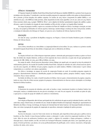 42
             ciência E tEcnoloGia
             O Programa Conjunto de Satélites Brasil-China (China-Brazil Earth Resources Satellite (CBERS) foi o primeiro fruto da parceria
     estratégica entre dois países. É considerado o mais bem-sucedido programa de cooperação científica entre países em desenvolvimento.
     Até o presente, já foram lançados três satélites conjuntos. Em outubro de 2003, houve o lançamento do satélite CBERS-2 e, em
     setembro de 2007, o do CBERS-2b. Estão previstos, ainda, lançamentos de dois novos aparelhos: um em 2011, outro em 2014. Brasil e
     China executam, desde 2009, o projeto “CBERS for Africa”, com o objetivo de distribuir gratuitamente imagens dos satélites a países
     africanos, a partir de estações de recepção de sinais instaladas na África do Sul, no Egito e na Espanha (Ilhas Canárias).
             No campo da pesquisa científica, registra-se a assinatura de Plano de Trabalho em Ciência, Tecnologia e Inovação, em maio
     de 2009, com projetos já delineados em ciências agrárias, bioenergia, nanotecnologia e mudança do clima. Está prevista, também,
     a instalação de laboratório da Embrapa em Pequim, em parceria com a Academia de Ciências Agrárias da China.

             Educação
            Em maio de 2009, o presidente da República inaugurou, em Pequim, o Centro de Estudos Brasileiros junto à Academia
     Chinesa de Ciências Sociais.

             dEfESa
           Com a China, intensificou-se o intercâmbio e a cooperação bilateral na área militar. Em 2010, realizou-se a primeira reunião
     do Comitê Conjunto Brasil-China de Intercâmbio e Cooperação entre os Ministérios de Defesa.

            índia
            As relações do Brasil com a Índia atingiram importante patamar, sobretudo pela participação de ambos os países no Fórum
     Ibas. No âmbito das relações bilaterais, verificou-se forte expansão das trocas comerciais, as quais mais do que quintuplicaram:
     passaram de US$ 1 bilhão, em 2003, para US$ 5,6 bilhões, em 2009.
            No campo da saúde, o Brasil procurou desenvolver intenso diálogo com aquele país, em especial na área de produção de
     medicamentos genéricos. Na reunião do Conselho Científico Brasil-Índia, realizada em setembro de 2008, o Brasil anunciou aporte,
     nos três anos seguintes, de US$ 800 mil para projetos conjuntos em saúde (malária, HIV/Aids e tuberculose). A parte indiana
     comprometeu-se a contribuir com valores equivalentes.
            Em ciência e tecnologia, ao amparo do acordo de cooperação firmado em 2006, foi acordado programa conjunto de
     pesquisa e desenvolvimento industrial e identificados projetos em biotecnologia, química, pesquisa climática, espaço, energias
     renováveis, física e novos materiais.
            No âmbito da Defesa, foi criado o Comitê Consultivo de Defesa. Está em pauta o desenvolvimento de projetos conjuntos,
     tendo em vista o fato de a Índia executar projetos de pesquisa e desenvolvimento em diversos setores abrangidos na Estratégia
     Nacional de Defesa brasileira.

            indonésia
            O dinamismo da economia da Indonésia, país onde se localiza o maior investimento brasileiro no Sudeste Asiático (em
     mineração), motivou o estabelecimento de uma parceria estratégica, em 2008. No ano seguinte, foi acordado um plano de ação,
     o qual previu a criação de grupo de trabalho em comércio e investimentos.

             afeganistão
             Com relação ao Afeganistão, além de haver participado das três conferências de apoio ao país já realizadas (Londres, 2006; Paris,
     2008; Haia, 2009), o Brasil enviou, em setembro de 2010, missão da Agência Brasileira de Cooperação, integrada por representantes do
     Ministério das Minas e Energia, da Embrapa, da Empresa de Extensão Rural de Santa Catarina e da Associação Brasileira de Gemas e
     Jóias, com vistas à prospecção de projetos de cooperação em agricultura, mineração e lapidação de pedras preciosas.

             timor-leste
             Na área da educação, o caso do Timor-Leste merece ser destacado, pela importância desse país para a política externa
     brasileira na Ásia. Devido à nossa herança lusófona comum, a educação é o pilar central da cooperação brasileira no Timor-
     Leste. Além do envio de professores brasileiros para cumprir o objetivo de consolidar a língua portuguesa e melhorar a
     educação local, o Brasil mantém, em Díli, um Centro de Formação Profissional, instalado pelo Senai, com capacidade para 300
     alunos. O Centro já formou 1.200 alunos, em cursos profissionalizantes de panificação, corte e costura, marcenaria, refrigeração,
     mecânica de motos, entre outros.
 