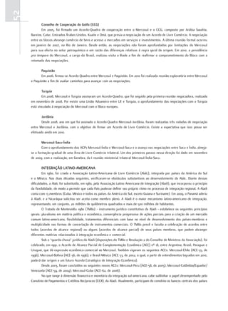 52
            conselho de cooperação do Golfo (ccG)
            Em 2005, foi firmado um Acordo-Quadro de cooperação entre o Mercosul e o CCG, composto por Arábia Saudita,
     Bareine, Catar, Emirados Árabes Unidos, Kuaite e Omã, que previa a negociação de um Acordo de Livre Comércio. A negociação
     entre os blocos abrange comércio de bens e acesso a mercados em serviços e investimentos. A última reunião formal ocorreu
     em janeiro de 2007, no Rio de Janeiro. Desde então, as negociações não foram aprofundadas por limitações do Mercosul
     para sua oferta no setor petroquímico e em razão das diferenças relativas à regra geral de origem. Em 2010, a presidência
     pro tempore do Mercosul, a cargo do Brasil, realizou visita a Riade a fim de reafirmar o comprometimento do Bloco com a
     retomada das negociações.

            Paquistão
            Em 2006, firmou-se Acordo-Quadro entre Mercosul e Paquistão. Em 2010 foi realizada reunião exploratória entre Mercosul
     e Paquistão a fim de avaliar caminhos para avançar com as negociações.

             turquia
             Em 2008, Mercosul e Turquia assinaram um Acordo-Quadro, que foi seguido pela primeira reunião negociadora, realizada
     em novembro de 2008. Por existir uma União Aduaneira entre UE e Turquia, o aprofundamento das negociações com a Turquia
     está vinculado à negociação do Mercosul com o Bloco europeu.

             Jordânia
             Desde 2008, ano em que foi assinado o Acordo-Quadro Mercosul-Jordânia, foram realizadas três rodadas de negociação
     entre Mercosul e Jordânia, com o objetivo de firmar um Acordo de Livre Comércio. Existe a expectativa que isso possa ser
     efetivado ainda em 2010.

             mercosul-Sacu-índia
             Com o aprofundamento dos ACPs Mercosul-Índia e Mercosul-Sacu e o avanço nas negociações entre Sacu e Índia, almeja-
     se a formação gradual de uma Área de Livre Comércio trilateral. Um dos primeiros passos nessa direção foi dado em novembro
     de 2009, com a realização, em Genebra, da I reunião ministerial trilateral Mercosul-Índia-Sacu.

            intEGração latino-amEricana
             Em 1960, foi criada a Associação Latino-Americana de Livre Comércio (Alalc), integrada por países da América do Sul
     e o México. Nas duas décadas seguintes, verificaram-se obstáculos substantivos ao desenvolvimento da Alalc. Diante dessas
     dificuldades, a Alalc foi substituída, em 1980, pela Associação Latino Americana de Integração (Aladi), que incorporou o princípio
     da flexibilidade, de modo a permitir que cada País pudesse definir seu próprio ritmo no processo de integração regional. A Aladi
     conta com 13 membros (Cuba, México e todos os países da América do Sul, exceto Guiana e Suriname). Em 2009, o Panamá aderiu
     à Aladi, e a Nicarágua solicitou ser aceita como membro pleno. A Aladi é o maior mecanismo latino-americano de integração,
     representando, em conjunto, 20 milhões de quilômetros quadrados e mais de 500 milhões de habitantes.
             O Tratado de Montevidéu 1980 (TM80) - instrumento jurídico constitutivo da Aladi - estabelece os seguintes princípios
     gerais: pluralismo em matéria política e econômica, convergência progressiva de ações parciais para a criação de um mercado
     comum latino-americano, flexibilidade, tratamentos diferenciais com base no nível de desenvolvimento dos países-membros e
     multiplicidade nas formas de concertação de instrumentos comerciais. O TM80 prevê e faculta a celebração de acordos entre
     todos (acordos de alcance regional) ou alguns (acordos de alcance parcial) de seus países membros, que podem abranger
     diferentes matérias relacionadas à integração econômica e comercial.
             Sob o “guarda-chuva” jurídico da Aladi (disposições do TM80 e Resolução 2 do Conselho de Ministros da Associação), foi
     celebrado, em 1991, o Acordo de Alcance Parcial de Complementação Econômica (ACE) nº 18, entre Argentina, Brasil, Paraguai e
     Uruguai, que dá expressão econômico-comercial ao Mercosul. Também vigoram os seguintes ACEs: Mercosul-Chile (ACE-35, de
     1996); Mercosul-Bolívia (ACE-36, de 1996); e Brasil-México (ACE 53, de 2002, o qual, a partir de entendimentos logrados em 2010,
     poderá dar origem a um futuro Acordo Estratégico de Integração Econômica).
             Desde 2003, foram concluídos os seguintes novos ACEs: Mercosul-Peru (ACE-58, de 2005); Mercosul-Colômbia/Equador/
     Venezuela (ACE-59, de 2004); Mercosul-Cuba (ACE-62, de 2006).
             No que tange à dimensão financeira e monetária da integração sul-americana, cabe sublinhar o papel desempenhado pelo
     Convênio de Pagamentos e Créditos Recíprocos (CCR), da Aladi. Atualmente, participam do convênio os bancos centrais dos países
 
