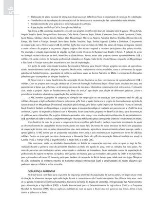 56
              • Elaboração de plano nacional de integração da pessoa com deficiência física e implantação de serviços de reabilitação.
              • Transferência de tecnologias de construção civil de baixo custo e reconstrução das comunidades mais afetadas.
              • Fortalecimento do setor judiciário e informatização de cartórios.
              • Capacitações em Defesa Civil e Emergências Médicas.
              Na África, a ABC coordena, atualmente, cerca de 300 projetos em diferentes fases de execução com 36 países : África do Sul,
     Angola, Argélia, Benin, Burquina Faso, Botsuana, Cabo Verde, Comores, Egito, Gabão, Cameroun, Gana, Guiné Equatorial, Chade,
     Guiné Bissau, Gâmbia, Libéria, Lesoto, Malauí, Mali, Moçambique, Marrocos, Nigéria, Namíbia, Quênia, República Democrática do
     Congo, São Tomé e Príncipe, Senegal, Serra Leoa, Sudão, Tanzânia, Togo, Tunísia, Uganda, Zâmbia e Zimbábue. O orçamento
     da cooperação com a África supera US$ 65 milhões (55% dos recursos totais da ABC). Os países de língua portuguesa reúnem
     o maior número de projetos e orçamento. Alguns projetos têm alcance regional e recebem participantes dos países vizinhos.
     Por exemplo, a estação experimental de algodão no Mali recebe técnicos de Burkina Faso, Chade e Benim. A estação de arroz
     no Senegal receberá técnicos de Mali, Mauritânia e Guiné-Bissau. Juntos, esses dois projetos somam aproximadamente US$ 7
     milhões. Há, ainda, centros de formação profissional instalados em Angola, Cabo Verde e Guiné Bissau, enquanto em Moçambique
     e São Tomé e Príncipe outros dois encontram-se em fase de implantação.
              Em junho de 2008, uma missão brasileira foi enviada à Palestina para discutir futuros projetos nas áreas de agricultura,
     saúde, desenvolvimento social, eleições e esportes. Desde então, realizaram-se várias atividades, como o treinamento da equipe
     palestina de futebol feminino, capacitação de médicos palestinos, apoio ao Centro Palestino de Mídia e a recepção de delegados
     palestinos para acompanhar as eleições brasileiras.
              O Timor-Leste é o maior beneficiário da cooperação técnica brasileira na Ásia, com recursos de aproximadamente US$ 7
     milhões. Entre os projetos em execução, destaca-se o Centro de Formação Profissional Brasil–Timor-Leste, instalado em 2002, em
     parceria com o Senai, que já formou 1,2 mil alunos nas áreas de mecânica, informática e construção civil, entre outras. É relevante
     citar, ainda, o projeto “Apoio ao Fortalecimento do Setor da Justiça”, que desde 2005 dispõe de defensores públicos, juízes e
     promotores brasileiros atuando na capacitação dos juristas locais.
              A ABC mantém 19 projetos de cooperação triangular em negociação ou em execução, com orçamento total de US$ 49
     milhões, dos quais a Agência brasileira financia pelo menos 30%. Com o Japão, destaca-se o projeto de desenvolvimento agrícola da
     savana tropical em Moçambique (Prosavana), executado pela Embrapa, pelo Senar e pela Empresa de Assistência Técnica e Extensão
     Rural (Emater). Também em Moçambique, o projeto de apoio à inovação tecnológica é realizado em parceria com a USAID. Na área
     ambiental, a partir da experiência bilateral com a Alemanha, foram concebidos projetos em benefício do Peru, para disseminação
     de políticas para a Amazônia. Os projetos trilaterais aprovados entre 2003 e 2010 envolveram investimentos de aproximadamente
     US$ 20 milhões do lado brasileiro, complementados por recursos mobilizados pelas contrapartes bilaterais e multilaterais do Brasil.
              Com histórico de mais de 50 anos, a cooperação técnica recebida pelo Brasil é, também, importante instrumento de apoio
     ao desenvolvimento de capacidades técnico-institucionais em nosso País. Os temas de maior interesse do Brasil em programas
     de cooperação técnica com os países desenvolvidos são: meio ambiente, agricultura, desenvolvimento urbano, energia, saúde e
     gestão pública. A ABC estima que os programas executados entre 2003 e 2010 movimentaram orçamento em torno de US$ 600
     milhões. Dentre os principais parceiros, destacam-se a Alemanha (fonte de 50% da cooperação bilateral recebida em 2009), o
     Canadá (13%), a França (10%), a Espanha (10%), o Japão (6%) e a Itália (2%).
              Vale mencionar, ainda, as atividades desenvolvidas no âmbito da cooperação esportiva, entre as quais o Jogo da Paz,
     realizado durante a primeira visita do presidente brasileiro ao Haiti, em agosto de 2004, entre as seleções dos dois países. Por
     meio de parcerias com instituições sociais, universidades e sindicatos de treinadores, foram realizados cursos de capacitação de
     profissionais do esporte no Benim, no Quênia, em Uganda; em Brasília, para 40 treinadores dos países da CPLP; e em São Paulo,
     para 15 treinadores africanos. O Itamaraty participou, também, da campanha do Rio de Janeiro para cidade-sede dos Jogos Olímpicos
     de 2016, contatando os membros-votantes do Conselho Olímpico Internacional (COI) e personalidades do mundo esportivo que
     pudessem exercer influência sobre a escolha.

            SEGurança alimEntar
            O Brasil busca contribuir para a garantia da segurança alimentar de populações de outros países, em especial por meio
     da doação de alimentos, sempre após solicitação formal e consentimento do Estado interessado. Nos últimos dois anos, mais
     de 30 países receberam assistência humanitária brasileira na forma de doação de alimentos. A Organização das Nações Unidas
     para Alimentação e Agricultura (FAO), o Fundo Internacional para o Desenvolvimento da Agricultura (Fida) e o Programa
     Mundial de Alimentos (PMA) são as agências multilaterais com as quais o Brasil atua em parceria nos temas afetos à luta
     contra a pobreza e a fome.
 