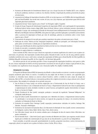 • Assinatura de Memorando de Entendimento bilateral, que cria o Grupo Executivo de Trabalho (GET), com o objetivo
          de discutir problemas, monitorar o comércio, tirar dúvidas e facilitar a importação de produtos provenientes de países
          sul-americanos.
        • Lançamento do Catálogo de Importadores Brasileiros (CIB), em versão impressa e em CD-ROM, além da disponibilização
          pelo site BrazilTradeNet. Sua versão mais recente, de 2010, traz 7.672 empresas, que representam quase 80% do total
          importado pelo Brasil anualmente.
        • Lançamento do Guia “Como Exportar para o Brasil” em Português, Inglês e Espanhol.
        • Criação do Grupo Programa de Substituição Competitiva de Importações (PSCI), com a participação de representantes
          da Receita Federal, Anvisa, Inmetro, Mapa, MDIC, Banco do Brasil, Sebrae e outras instituições anuentes relacionadas à
          importação. O grupo, sob coordenação da Divisão de Informação Comercial/Departamento de Promoçãqo Comercial do
          Ministério das Relações Exteriores (DIC/DPR), visita países da região, provendo explicações e prestando esclarecimentos
          sobre o processo de importação no Brasil, por meio de workshops, palestras ou seminários sobre o tema “Como
          exportar para o Brasil”.
        • Financiamento de pesquisa de mercado para produtos exportáveis dos países sul-americanos para o Brasil.
        • Publicação da revista “América do Sul: Integração Competitiva”, editada em português, com informações fornecidas
          pelos países sul-americanos e voltada para os importadores brasileiros.
        • Estudos para identificação da oferta exportável da América do Sul vis-à-vis à demanda brasileira.
        • Estudos de mercado e cruzamentos estatísticos.
        • Rodadas de negócio bilaterais e multilaterais.
        Como resultado do PSCI, observa-se que o Brasil tem registrado um aumento significativo do comércio com os países sul-
americanos, em particular, das importações oriundas desses países. Deixando de lado o ano de crise de 2009, podemos apontar
resultados excelentes entre 2002 e 2008 como a variação das exportações da Bolívia para o Brasil (622%); do Chile (536,8%); da
Colômbia (664,4%); da Guiana (1034,6%); do Peru (339,1%); e do Suriname (963.400%).
        Os números parciais de 2010 permitem perceber a franca recuperação das importações brasileiras: entre janeiro e julho
de 2010, nossas importações da América do Sul já apresentam crescimento de mais de 45% em relação a igual período de 2009.
Os resultados mais significativos foram alcançados com a Venezuela (136%), Peru (89%) e Colômbia (80%).

       Promoção cultural
       O Programa de Difusão Cultural (PDC) do Itamaraty visa difundir a cultura brasileira no exterior e consiste em programação
proposta anualmente pelos Postos no exterior. A existência de uma ampla rede de Postos no exterior, com capacidade para
reconhecer as demandas locais relativas ao universo cultural brasileiro, confere a medida do vasto campo de atuação do
Itamaraty. Além do PDC, os Acordos Culturais e instrumentos jurídicos têm o objetivo de estreitar os laços culturais entre o Brasil
e outros países. São exemplos de realizações do no período 2003-2010:
       • Ano do Brasil na França (2005): em estreita cooperação com o Comissariado do Ano do Brasil na França, com o
           Ministério da Cultura e com a Embaixada do Brasil na França, o Departamento Cultural foi ator-chave no planejamento
           e implementação de muitas atividades incluídas na saison francesa, principalmente aquelas desenvolvidas no Espaço
           Brasil, no Carreau du Temple.
       • Cúpula Presidencial do Ibas (2006): concepção, produção e execução do espetáculo “Samwaad Milágrimas”, do
           coreógrafo Ivaldo Bertazzo;
       • Copa da Cultura (2006): desenvolvida em cooperação com o Ministério da Cultura. o Departamento Cultural auxiliou
           na coordenação e na execução de vários eventos, em especial dos programas de música e de encontros literários
           realizados na Embaixada do Brasil em Berlim;
       • Centenário do arquiteto Oscar Niemeyer (2008): exposições comemorativas realizadas em Londres, Santiago, São
           Salvador, Assunção e Washington;
       • Centenários do nascimento de Guimarães Rosa e do falecimento de Machado de Assis (2008): eventos comemorativos
           em Budapeste, Londres, Roma, Madri, Berlim, Haia e Paris, dentre outros.
       • Ano Villa-Lobos (2009): mais de 60 eventos voltados para a divulgação da obra do maestro Heitor Villa-Lobos, nos
           quatro continentes.;
       • Dia da Amizade Brasil – Cabo Verde (2010): apoio à iniciativa do Ministério da Cultura, que organizou missão cultural
           àquele país no âmbito das comemorações de 550 anos de seu descobrimento e 35 anos de sua Independência;
       Foram assinados, no período 2003-2008, aproximadamente 70 acordos, programas executivos e outros instrumentos de
cooperação cultural, em especial com os países da América Latina e Caribe, África e Brics.


                                                                                                                   Política Externa   59
 