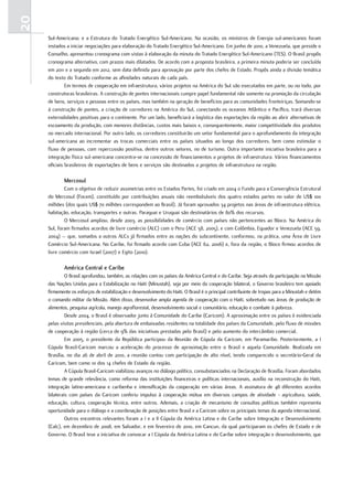 20
     Sul-Americana; e a Estrutura do Tratado Energético Sul-Americano. Na ocasião, os ministros de Energia sul-americanos foram
     instados a iniciar negociações para elaboração do Tratado Energético Sul-Americano. Em junho de 2010, a Venezuela, que preside o
     Conselho, apresentou cronograma com vistas à elaboração da minuta do Tratado Energético Sul-Americano (TES). O Brasil propôs
     cronograma alternativo, com prazos mais dilatados. De acordo com a proposta brasileira, a primeira minuta poderia ser concluída
     em 2011 e a segunda em 2012, sem data definida para aprovação por parte dos chefes de Estado. Propôs ainda a divisão temática
     do texto do Tratado conforme as afinidades naturais de cada país.
              Em termos de cooperação em infraestrutura, vários projetos na América do Sul são executados em parte, ou no todo, por
     construtoras brasileiras. A construção de pontes internacionais cumpre papel fundamental não somente na promoção da circulação
     de bens, serviços e pessoas entre os países, mas também na geração de benefícios para as comunidades fronteiriças. Somando-se
     à construção de pontes, a criação de corredores na América do Sul, conectando os oceanos Atlântico e Pacífico, trará diversas
     externalidades positivas para o continente. Por um lado, beneficiará a logística das exportações da região ao abrir alternativas de
     escoamento da produção, com menores distâncias, custos mais baixos e, consequentemente, maior competitividade dos produtos
     no mercado internacional. Por outro lado, os corredores constituirão um vetor fundamental para o aprofundamento da integração
     sul-americana ao incrementar as trocas comerciais entre os países situados ao longo dos corredores, bem como estimular o
     fluxo de pessoas, com repercussão positiva, dentre outros setores, no de turismo. Outra importante iniciativa brasileira para a
     integração física sul-americana concentra-se na concessão de financiamentos a projetos de infraestrutura. Vários financiamentos
     oficiais brasileiros de exportações de bens e serviços são destinados a projetos de infraestrutura na região.

             mercosul
             Com o objetivo de reduzir assimetrias entre os Estados Partes, foi criado em 2004 o Fundo para a Convergência Estrutural
     do Mercosul (Focem), constituído por contribuições anuais não reembolsáveis dos quatro estados partes no valor de US$ 100
     milhões (dos quais US$ 70 milhões correspondem ao Brasil). Já foram aprovados 34 projetos nas áreas de infraestrutura elétrica,
     habitação, educação, transportes e outras. Paraguai e Uruguai são destinatários de 80% dos recursos.
             O Mercosul ampliou, desde 2003, as possibilidades de comércio com países não pertencentes ao Bloco. Na América do
     Sul, foram firmados acordos de livre comércio (ALC) com o Peru (ACE 58, 2005), e com Colômbia, Equador e Venezuela (ACE 59,
     2004) – que, somados a outros ALCs já firmados entre as nações do subcontinente, conformou, na prática, uma Área de Livre
     Comércio Sul-Americana. No Caribe, foi firmado acordo com Cuba (ACE 62, 2006) e, fora da região, o Bloco firmou acordos de
     livre comércio com Israel (2007) e Egito (2010).

             américa central e caribe
              O Brasil aprofundou, também, as relações com os países da América Central e do Caribe. Seja através da participação na Missão
     das Nações Unidas para a Estabilização no Haiti (Minustah), seja por meio da cooperação bilateral, o Governo brasileiro tem apoiado
     firmemente os esforços de estabilização e desenvolvimento do Haiti. O Brasil é o principal contribuinte de tropas para a Minustah e detém
     o comando militar da Missão. Além disso, desenvolve ampla agenda de cooperação com o Haiti, sobretudo nas áreas de produção de
     alimentos, pesquisa agrícola, manejo agroflorestal, desenvolvimento social e comunitário, educação e combate à pobreza.
              Desde 2004, o Brasil é observador junto à Comunidade do Caribe (Caricom). A aproximação entre os países é evidenciada
     pelas visitas presidenciais, pela abertura de embaixadas residentes na totalidade dos países da Comunidade, pelo fluxo de missões
     de cooperação à região (cerca de 9% das iniciativas prestadas pelo Brasil) e pelo aumento do intercâmbio comercial.
              Em 2005, o presidente da República participou da Reunião de Cúpula da Caricom, em Paramaribo. Posteriormente, a I
     Cúpula Brasil-Caricom marcou a aceleração do processo de aproximação entre o Brasil e aquela Comunidade. Realizada em
     Brasília, no dia 26 de abril de 2010, a reunião contou com participação de alto nível, tendo comparecido o secretário-Geral da
     Caricom, bem como 10 dos 14 chefes de Estado da região.
              A Cúpula Brasil-Caricom viabilizou avanços no diálogo político, consubstanciados na Declaração de Brasília. Foram abordados
     temas de grande relevância, como reforma das instituições financeiras e políticas internacionais, auxílio na reconstrução do Haiti,
     integração latino-americana e caribenha e intensificação da cooperação em várias áreas. A assinatura de 48 diferentes acordos
     bilaterais com países da Caricom conferiu impulso à cooperação mútua em diversos campos de atividade - agricultura, saúde,
     educação, cultura, cooperação técnica, entre outros. Ademais, a criação de mecanismo de consultas políticas também representa
     oportunidade para o diálogo e a coordenação de posições entre Brasil e a Caricom sobre os principais temas da agenda internacional.
              Outros encontros relevantes foram a I e a II Cúpula da América Latina e do Caribe sobre Integração e Desenvolvimento
     (Calc), em dezembro de 2008, em Salvador, e em fevereiro de 2010, em Cancun, da qual participaram os chefes de Estado e de
     Governo. O Brasil teve a iniciativa de convocar a I Cúpula da América Latina e do Caribe sobre integração e desenvolvimento, que
 