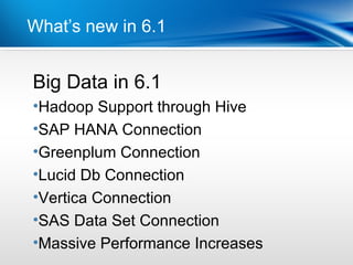 What’s new in 6.1


Big Data in 6.1
Point
•Dot 1 Support through Hive
 Hadoop
•Dot 2HANA Connection
 SAP
•Greenplum Connection
•Lucid Db Connection
•Vertica Connection
•SAS Data Set Connection
•Massive Performance Increases
 