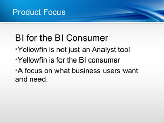 Product Focus


BI for
Point the BI Consumer
•Dot 1
 Yellowfin is not just an Analyst tool
•Dot 2
 Yellowfin is for the BI consumer
•A focus on what business users want
and need.
 