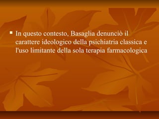    In questo contesto, Basaglia denunciò il
    carattere ideologico della psichiatria classica e
    l'uso limitante della sola terapia farmacologica
 