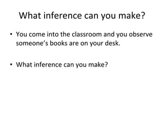 What inference can you make? You come into the classroom and you observe someone’s books are on your desk.  What inference can you make? 