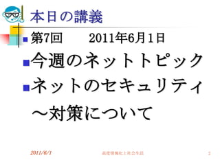 本日の講義
   第7回        2011年6月1日
 今週のネットトピック
 ネットのセキュリティ

    ～対策について

    2011/6/1    高度情報化と社会生活   2
 