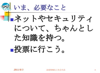 いま、必要なこと
 ネットやセキュリティ
  について、ちゃんとし
  た知識を持つ。
 投票に行こう。


2011/6/1   高度情報化と社会生活   8
 