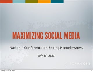MAXIMIZING SOCIAL MEDIA
            Na#onal	
  Conference	
  on	
  Ending	
  Homelessness

                                July	
  15,	
  2011



Friday, July 15, 2011                                               1
 