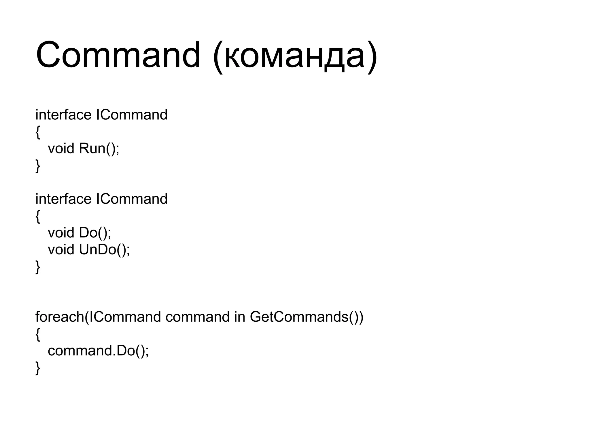 Command ( команда) interface ICommand { void Run(); } interface ICommand { void Do(); void UnDo(); } foreach(ICommand command in GetCommands()) { command.Do(); } 