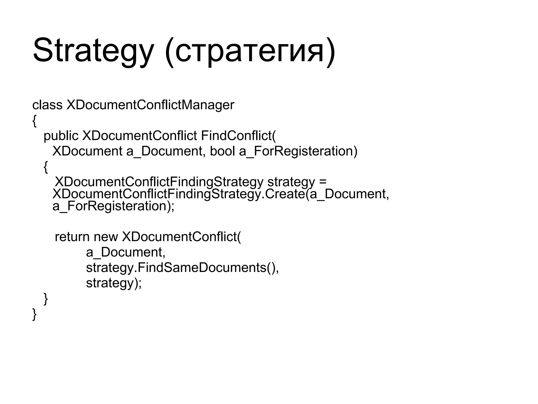 Strategy ( стратегия) class XDocumentConflictManager { public XDocumentConflict FindConflict( XDocument a_Document, bool a_ForRegisteration) { XDocumentConflictFindingStrategy strategy =  XDocumentConflictFindingStrategy.Create(a_Document, a_ForRegisteration); return new XDocumentConflict( a_Document,  strategy.FindSameDocuments(),  strategy); } } 
