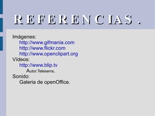 REFERENCIAS. Imágenes: http://www.gifmania.com http://www.flickr.com http://www.openclipart.org Vídeos: http://www.blip.tv A utor:Teleserra . Sonido: Galeria de openOffice. 