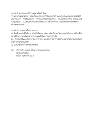 หมวดที่ 9: แบบสอบถามที่เก็บข้อมูลมาแล้วแต่ใช้ไม่ได้
19. เมื่อได้ข้อมูลมาแล้วอาจจะต้องทิ้งแบบสอบถามที่ใช้ไม่ได้ไปบางส่วนและเก็บเพิ่ม แบบสอบถามที่ใช้ไม่ได้
เช่น ทาไม่เสร็จ ทาเสร็จแต่ไม่ครบ ทาครบแต่ดูเหมือนจะไม่เข้าใจ ตอบมั่วไร้สติไร้ตรรกะ ผู้ตอบไม่ได้อยู่
ในกลุ่มตัวอย่าง แบบสอบถามที่อ่านไม่ออกหรือมีเครื่องหมายที่กากวม และแบบสอบถามที่น่าสงสัยว่า
นักวิจัยจะกรอกเอง
หมวดที่ 10: ความสุภาพในแบบสอบถาม
20. ในหน้าแรกต้องมีชื่อโครงการ ชื่อผู้รับผิดชอบ หน่วยงานที่สังกัด และวัตถุประสงค์หลักของการวิจัย เพื่อให้
ผู้อ่านได้ทราบว่าเราเป็นใครมาจากไหน และตัดสินใจว่าจะทาให้หรือไม่
21. ตัวหนังสือใช้แบบเป็นทางการ ภาษาทางการ และมีช่องว่างระหว่างข้อให้พอเหมาะ ไม่บีบกันแน่นเกินไป
เพราะจะทาให้ผู้ตอบอึดอัด
22. ในหน้าสุดท้ายต้องมีคาขอบคุณเสมอ
ที่มา : เกร็ดการทาวิจัยตอนที่ 10 หลักการทาแบบสอบถาม
โดยคุณคมสัน สุริยะ
วันที่ 24 พฤศจิกายน 2552
 