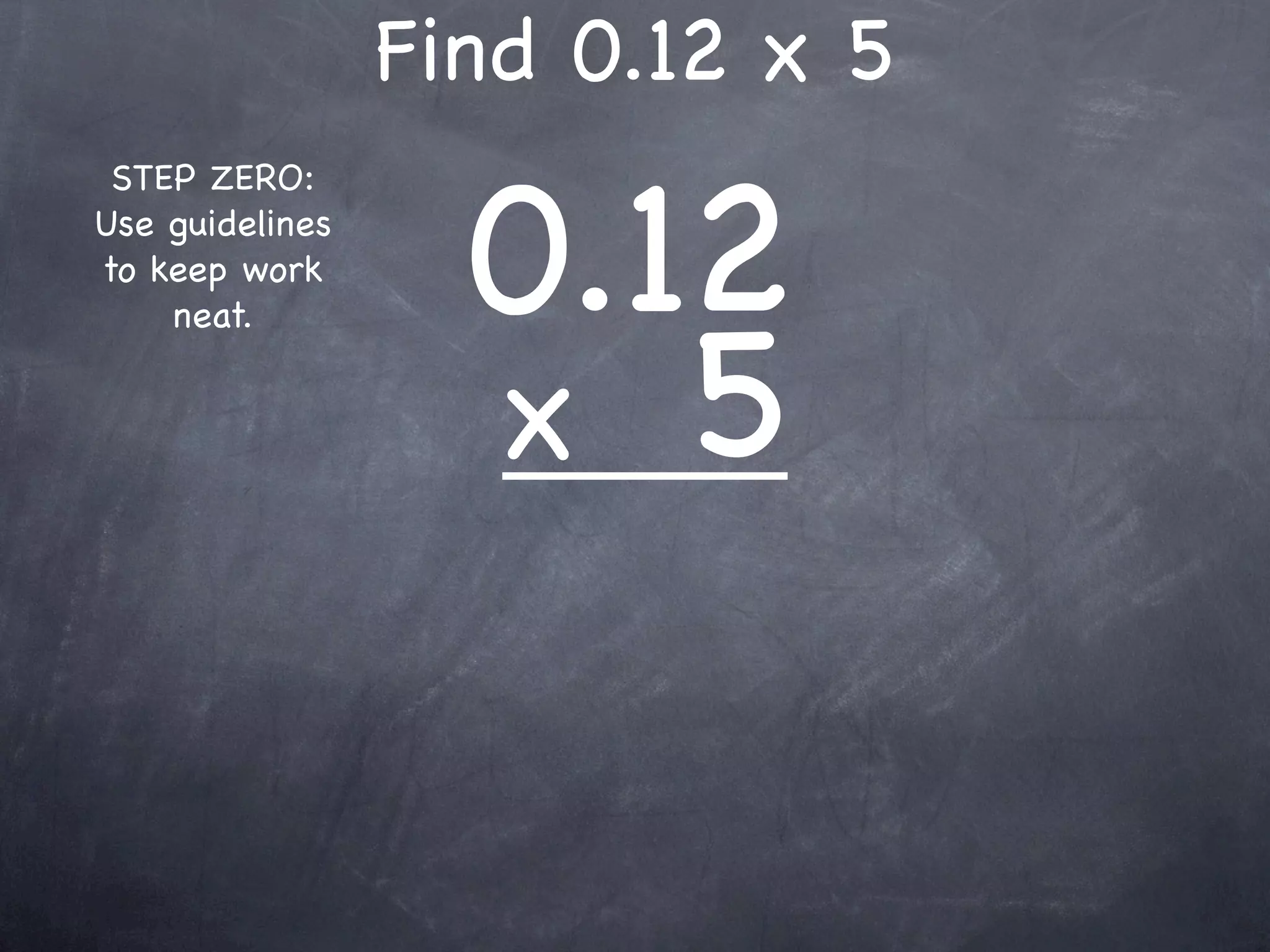 Find 0.12 x 5

                   0.12
 STEP ZERO:
Use guidelines
to keep work



                   x 5
    neat.
 
