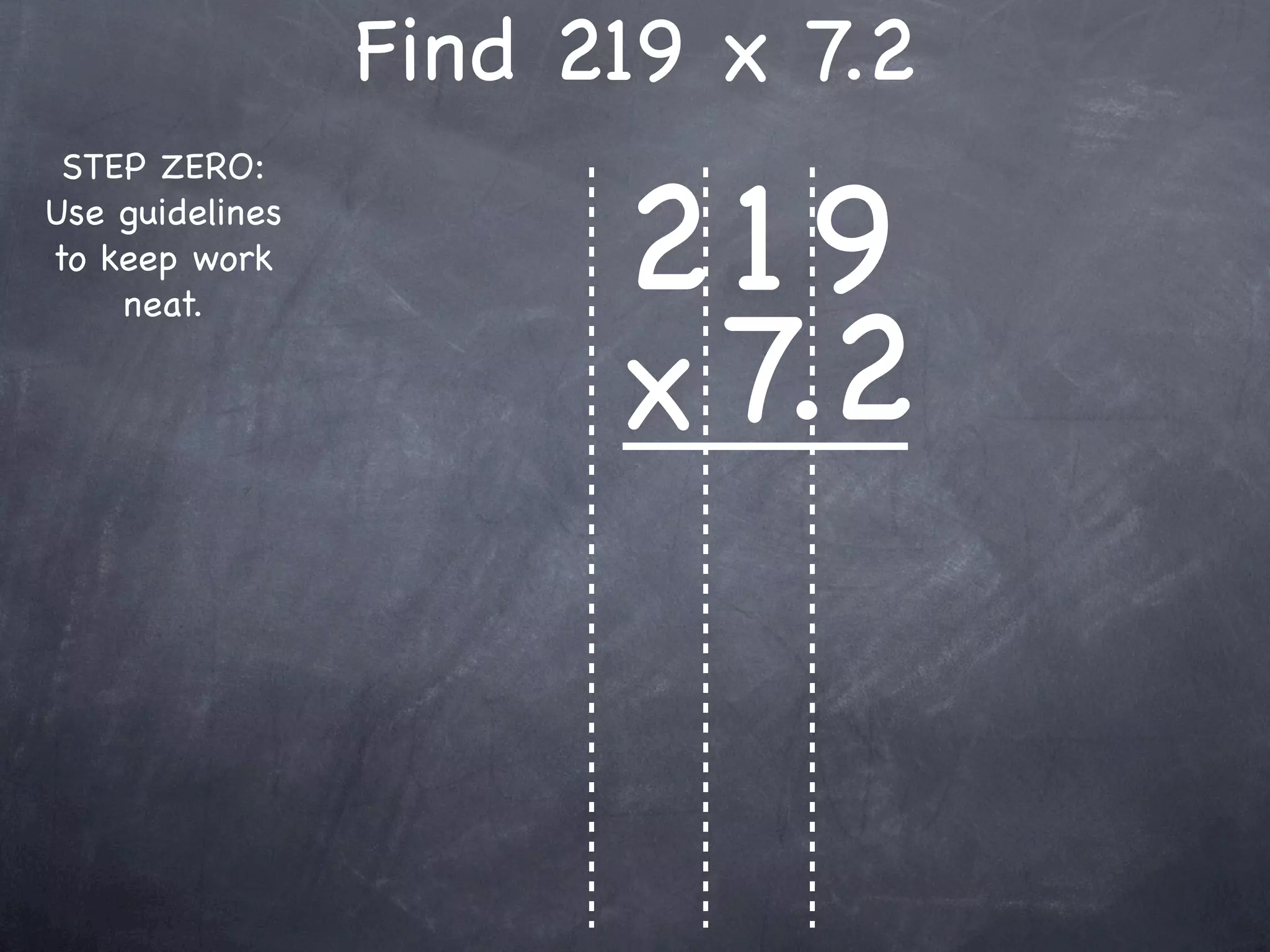 Find 219 x 7.2

                       219
 STEP ZERO:
Use guidelines
to keep work



                       x 7.2
    neat.
 
