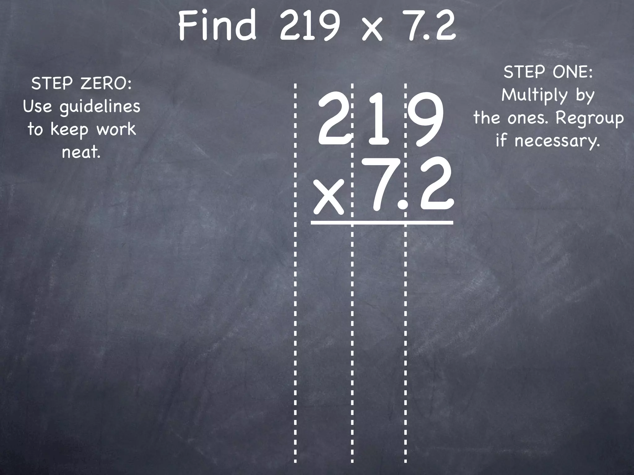 Find 219 x 7.2
                                     STEP ONE:


                       219
 STEP ZERO:
                                     Multiply by
Use guidelines
                                  the ones. Regroup
to keep work
                                    if necessary.


                       x 7.2
    neat.
 