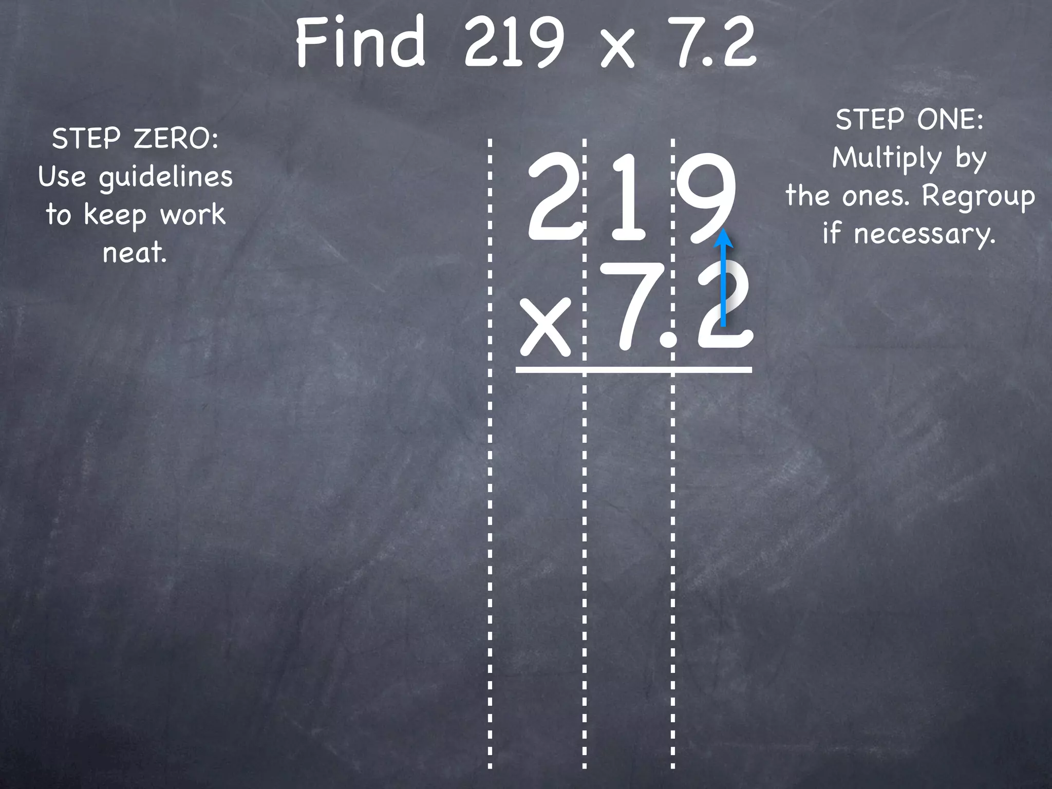 Find 219 x 7.2
                                     STEP ONE:


                       219
 STEP ZERO:
                                     Multiply by
Use guidelines
                                  the ones. Regroup
to keep work
                                    if necessary.


                       x 7.2
    neat.
 