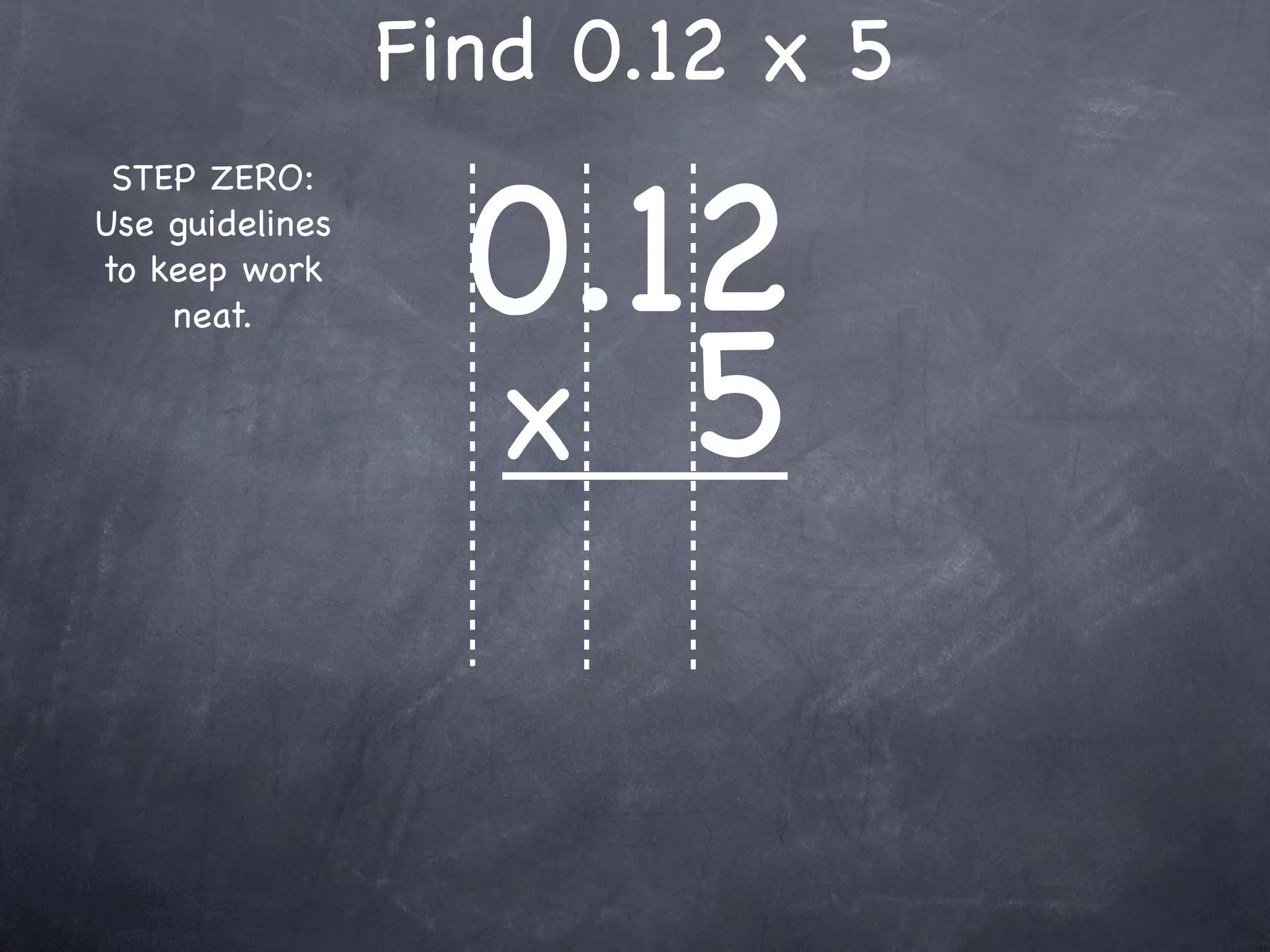 Find 0.12 x 5

                   0.12
 STEP ZERO:
Use guidelines
to keep work



                   x 5
    neat.
 