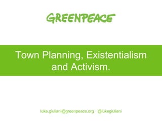 Town Planning, Existentialism
and Activism.
luke.giuliani@greenpeace.org · @lukegiuliani
 
