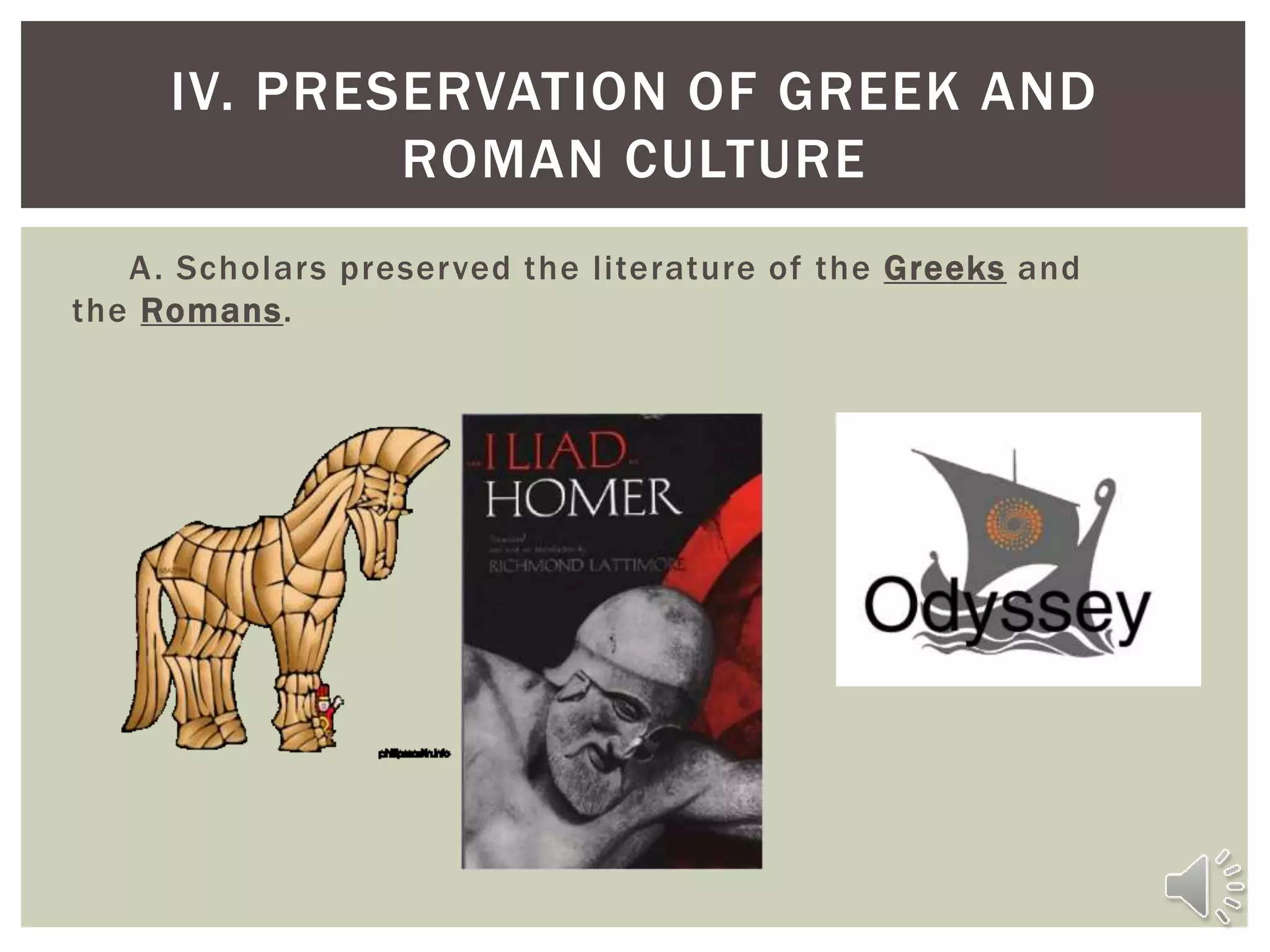 A. Scholars preserved the literature of the Greeks and
the Romans.
IV. PRESERVATION OF GREEK AND
ROMAN CULTURE
 