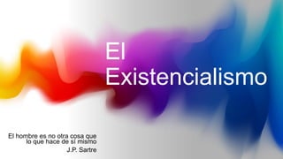 El
Existencialismo
El hombre es no otra cosa que
lo que hace de sí mismo
J.P. Sartre
 