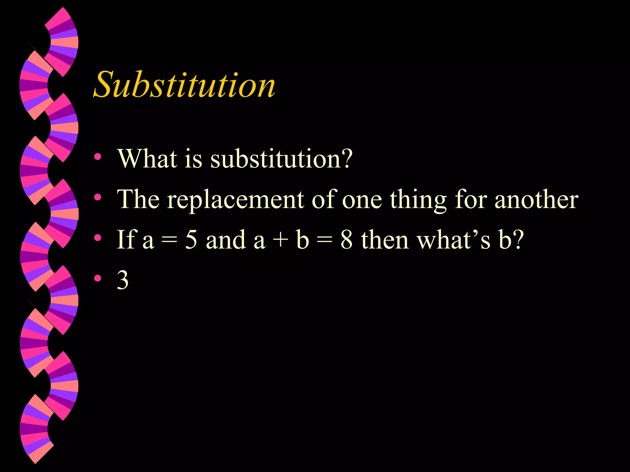 Substitution What is substitution? The replacement of one thing for another If a = 5 and a + b = 8 then what’s b? 3