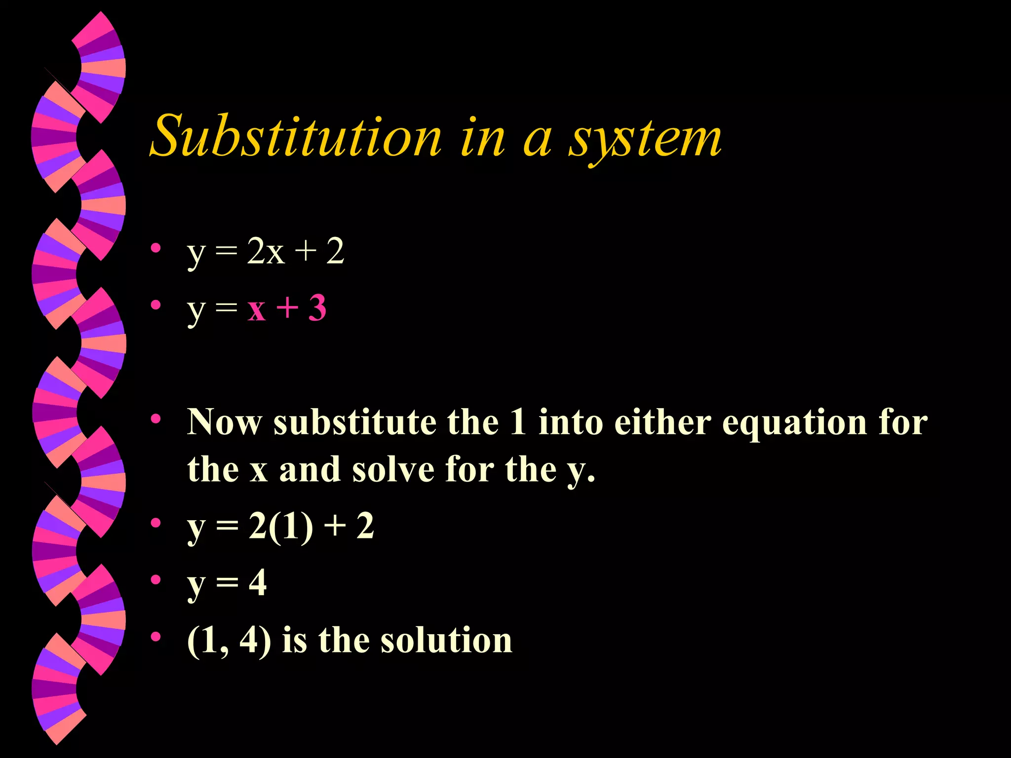 Substitution in a system y = 2x + 2 y = x + 3 Now substitute the 1 into either equation for the x and solve for the y. y = 2(1) + 2 y = 4 (1, 4) is the solution