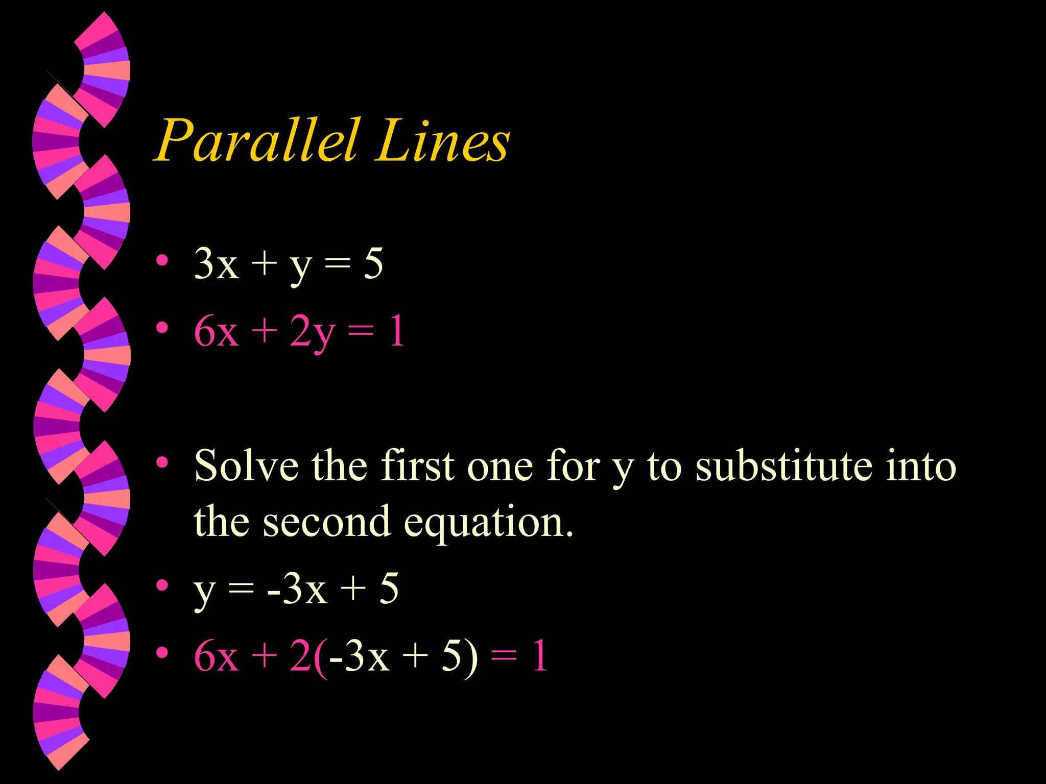 Parallel Lines 3x + y = 5 6x + 2y = 1 Solve the first one for y to substitute into the second equation. y = -3x + 5 6x + 2( -3x + 5) = 1