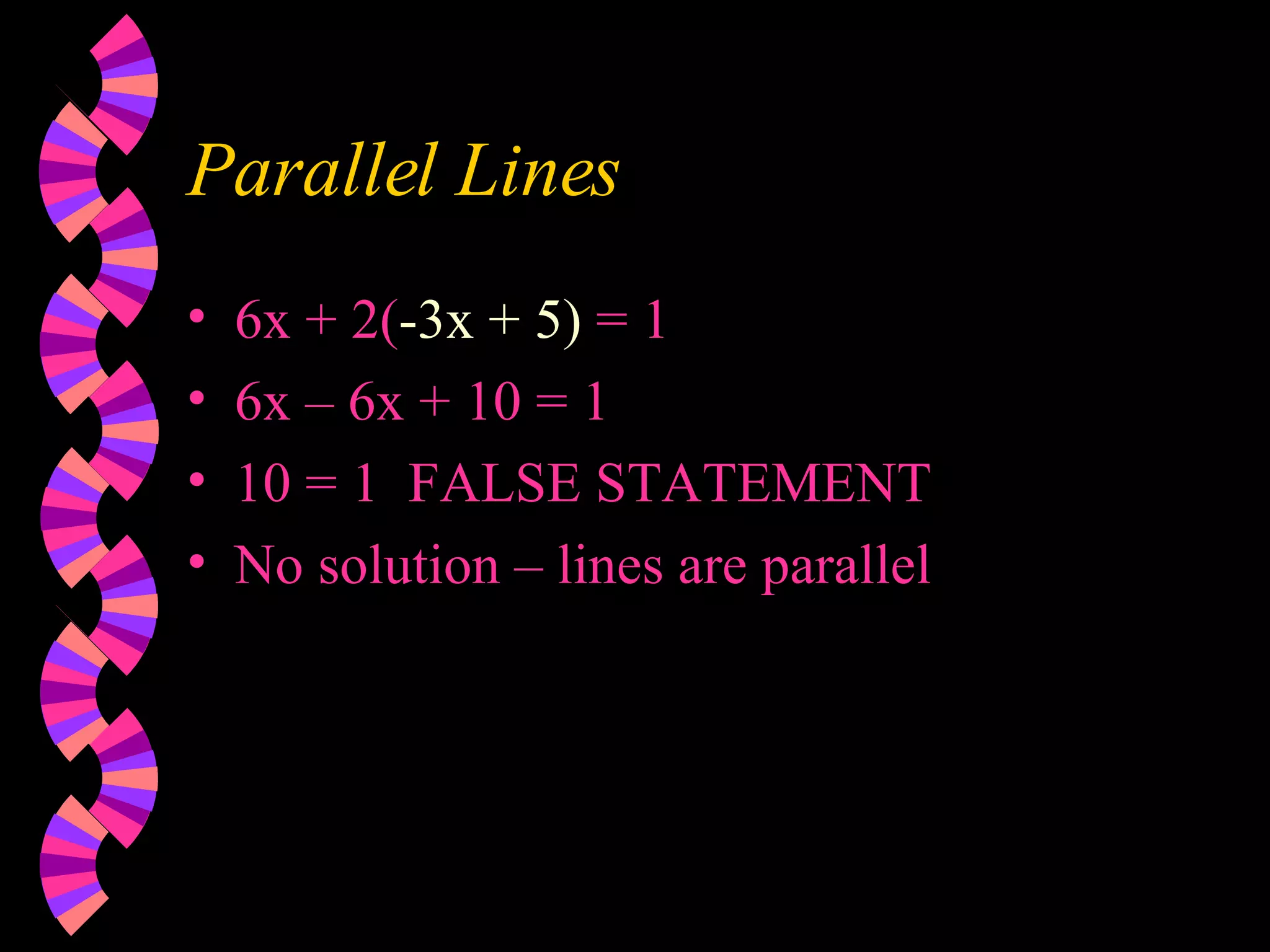 Parallel Lines 6x + 2( -3x + 5) = 1 6x – 6x + 10 = 1 10 = 1 FALSE STATEMENT No solution – lines are parallel