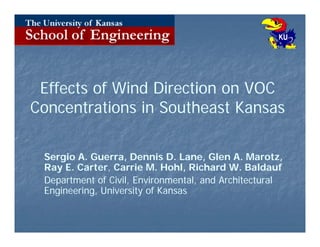 Effects of Wind Direction on VOC
Concentrations in Southeast Kansas
Sergio A. Guerra, Dennis D. Lane, Glen A. Marotz,
Ray E. Carter, Carrie M. Hohl, Richard W. Baldauf
Department of Civil, Environmental, and Architectural
Engineering, University of Kansas

 