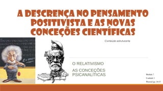 A DESCRENÇA NO PENSAMENTO
POSITIVISTA E AS NOVAS
CONCEÇÕES CIENTÍFICAS
Conteúdo estruturante

O RELATIVISMO
AS CONCEÇÕES
PSICANALÍTICAS

Módulo 7
Unidade 1
Manual pp. 54-57

 