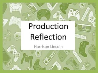 Harrison Lincoln
Production
Reflection
 