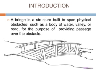 INTRODUCTION
 A bridge is a structure built to span physical
obstacles such as a body of water, valley, or
road, for the purpose of providing passage
over the obstacle.
 