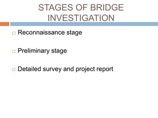 STAGES OF BRIDGE
INVESTIGATION
 Reconnaissance stage
 Preliminary stage
 Detailed survey and project report
 