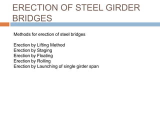 ERECTION OF STEEL GIRDER
BRIDGES
Methods for erection of steel bridges
Erection by Lifting Method
Erection by Staging
Erection by Floating
Erection by Rolling
Erection by Launching of single girder span
 