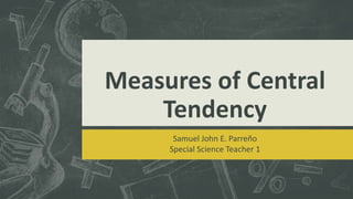 Measures of Central
Tendency
Samuel John E. Parreño
Special Science Teacher 1
 