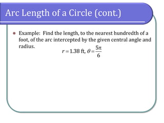 Arc Length of a Circle (cont.)
 Example: Find the length, to the nearest hundredth of a
foot, of the arc intercepted by the given central angle and
radius. 
 
5
1.38 ft,
6
r 
 