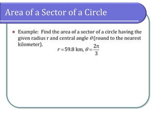 Area of a Sector of a Circle
 Example: Find the area of a sector of a circle having the
given radius r and central angle  (round to the nearest
kilometer). 
 
2
59.8 km,
3
r 
 