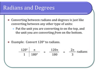 Radians and Degrees
 Converting between radians and degrees is just like
converting between any other type of units:
 Put the unit you are converting to on the top, and
the unit you are converting from on the bottom.
 Example: Convert 120° to radians.
120120°
180° 180
 2
3
= =
1
radians
 