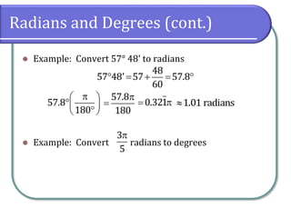 Radians and Degrees (cont.)
 Example: Convert 57° 48' to radians
 Example: Convert radians to degrees
3
5
 
  
57.8
180
    
48
57 48' 57 57.8
60


57.8
180
 0.321 1.01 radians
 