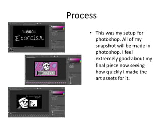 Process
• This was my setup for
photoshop. All of my
snapshot will be made in
photoshop. I feel
extremely good about my
final piece now seeing
how quickly I made the
art assets for it.
 